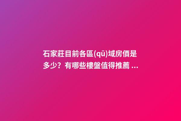 石家莊目前各區(qū)域房價是多少？有哪些樓盤值得推薦？